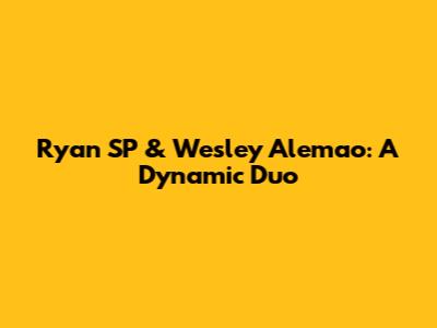 Ryan SP & Wesley Alemao: A Dynamic Duo