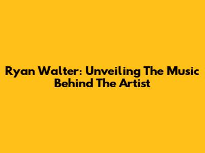 Ryan Walter: Unveiling The Music Behind The Artist