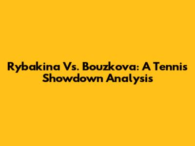 Rybakina Vs. Bouzkova: A Tennis Showdown Analysis