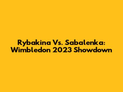 Rybakina Vs. Sabalenka: Wimbledon 2023 Showdown