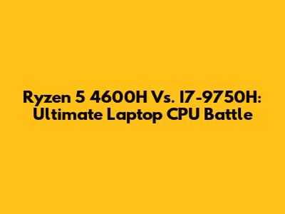 Ryzen 5 4600H Vs. I7-9750H: Ultimate Laptop CPU Battle