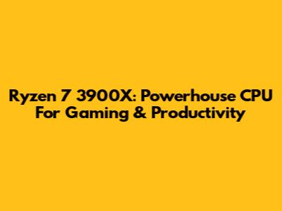 Ryzen 7 3900X: Powerhouse CPU For Gaming & Productivity
