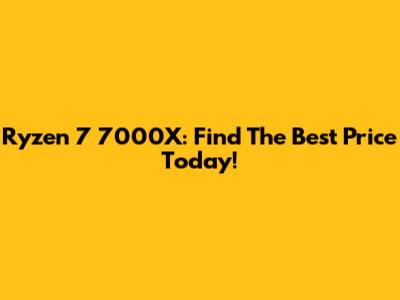 Ryzen 7 7000X: Find The Best Price Today!