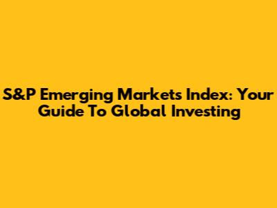 S&P Emerging Markets Index: Your Guide To Global Investing