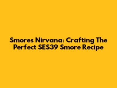 S'mores Nirvana: Crafting The Perfect SES39 S'more Recipe