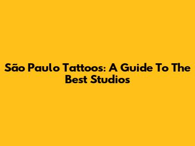 São Paulo Tattoos: A Guide To The Best Studios