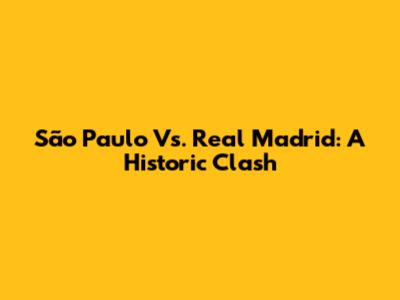 São Paulo Vs. Real Madrid: A Historic Clash