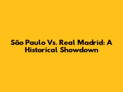 São Paulo Vs. Real Madrid: A Historical Showdown