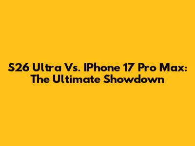 S26 Ultra Vs. IPhone 17 Pro Max: The Ultimate Showdown