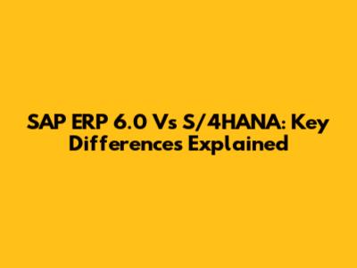 SAP ERP 6.0 Vs S/4HANA: Key Differences Explained