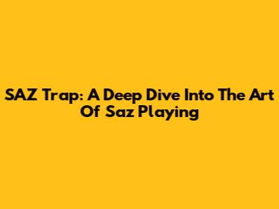 SAZ Trap: A Deep Dive Into The Art Of Saz Playing