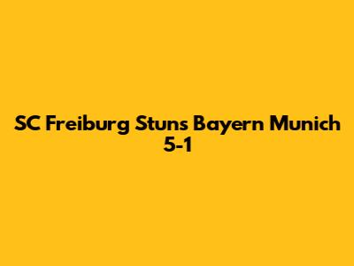 SC Freiburg Stuns Bayern Munich 5-1