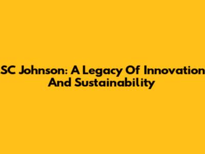 SC Johnson: A Legacy Of Innovation And Sustainability