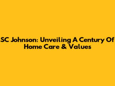SC Johnson: Unveiling A Century Of Home Care & Values