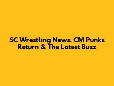 SC Wrestling News: CM Punk's Return & The Latest Buzz