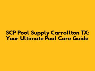 SCP Pool Supply Carrollton TX: Your Ultimate Pool Care Guide
