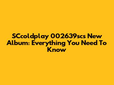 SCcoldplay 002639sc's New Album: Everything You Need To Know