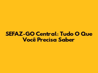 SEFAZ-GO Central: Tudo O Que Você Precisa Saber