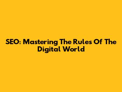 SEO: Mastering The Rules Of The Digital World