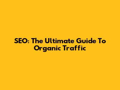 SEO: The Ultimate Guide To Organic Traffic