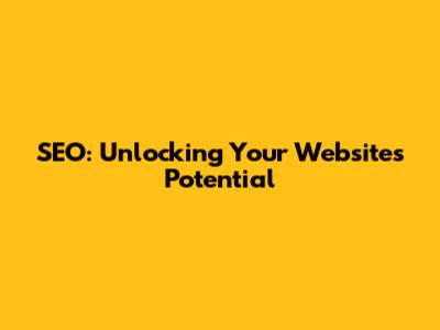 SEO: Unlocking Your Website's Potential