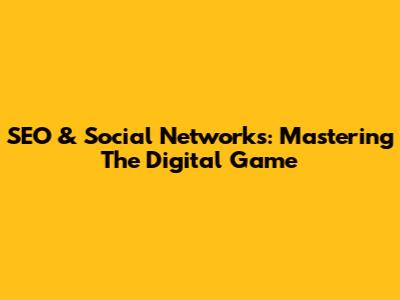 SEO & Social Networks: Mastering The Digital Game