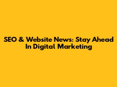 SEO & Website News: Stay Ahead In Digital Marketing