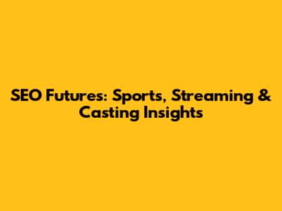 SEO Futures: Sports, Streaming & Casting Insights