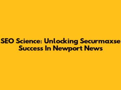 SEO Science: Unlocking Securmaxse Success In Newport News
