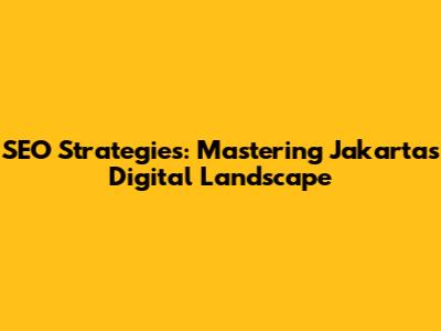 SEO Strategies: Mastering Jakarta's Digital Landscape