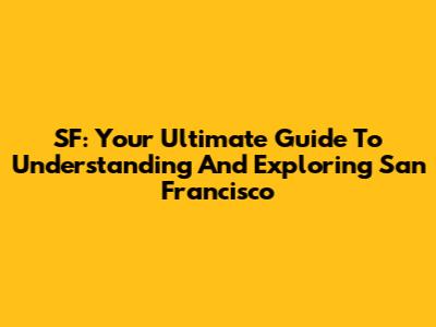 SF: Your Ultimate Guide To Understanding And Exploring San Francisco