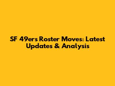 SF 49ers Roster Moves: Latest Updates & Analysis