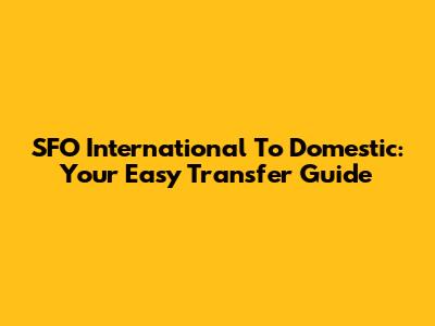 SFO International To Domestic: Your Easy Transfer Guide