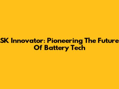 SK Innovator: Pioneering The Future Of Battery Tech