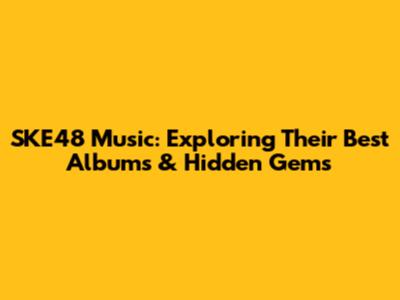 SKE48 Music: Exploring Their Best Albums & Hidden Gems