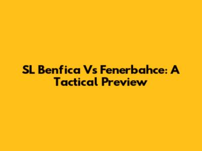 SL Benfica Vs Fenerbahce: A Tactical Preview