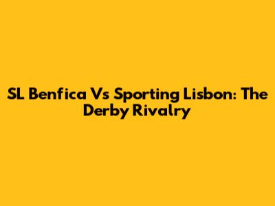 SL Benfica Vs Sporting Lisbon: The Derby Rivalry