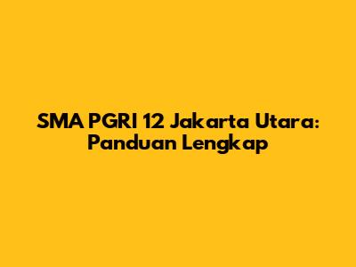 SMA PGRI 12 Jakarta Utara: Panduan Lengkap