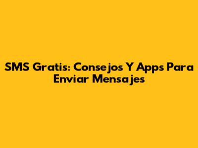 SMS Gratis: Consejos Y Apps Para Enviar Mensajes