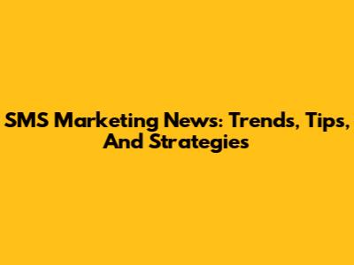 SMS Marketing News: Trends, Tips, And Strategies
