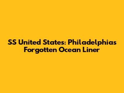 SS United States: Philadelphia's Forgotten Ocean Liner