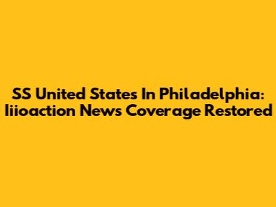 SS United States In Philadelphia: Iiioaction News Coverage Restored