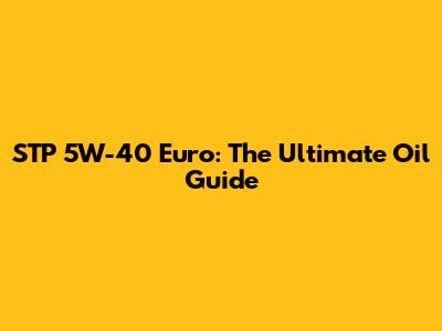 STP 5W-40 Euro: The Ultimate Oil Guide