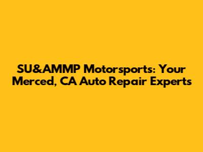 SU&AMMP Motorsports: Your Merced, CA Auto Repair Experts