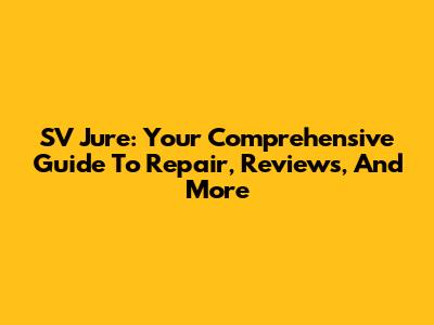 SV Jure: Your Comprehensive Guide To Repair, Reviews, And More