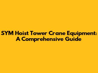 SYM Hoist Tower Crane Equipment: A Comprehensive Guide