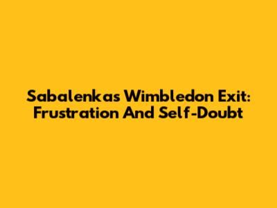 Sabalenka's Wimbledon Exit: Frustration And Self-Doubt