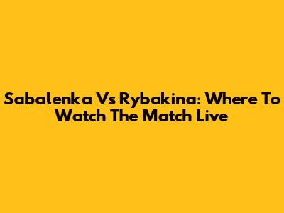 Sabalenka Vs Rybakina: Where To Watch The Match Live