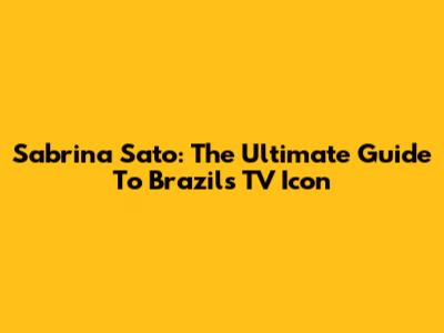 Sabrina Sato: The Ultimate Guide To Brazil's TV Icon