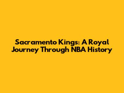 Sacramento Kings: A Royal Journey Through NBA History